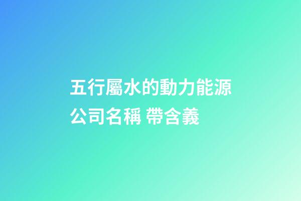 五行屬水的動力能源公司名稱 帶含義-第1張-公司起名-玄機派
